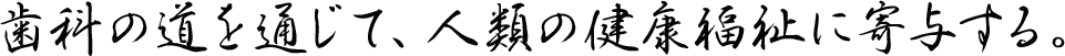 歯科の道を通じて、人類の健康福祉に寄与する。