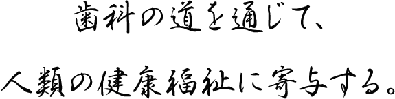 歯科の道を通じて、人類の健康福祉に寄与する。